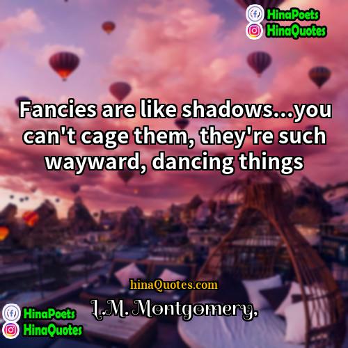 LM Montgomery Quotes | Fancies are like shadows...you can't cage them,